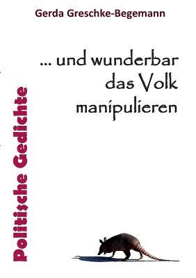 ... und wunderbar das Volk manipulieren: Politische Gedichte - Gerda Greschke-Begemann - cover