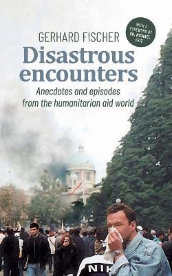 Disastrous Encounters: Anecdotes and Episodes from the humanitarian aid world - Gerhard Fischer - cover