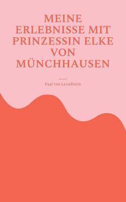 Meine Erlebnisse mit Prinzessin Elke von Münchhausen: eine wahre Geschichte, teilweise lustig und traurig - Paul Von Leiselheim - cover