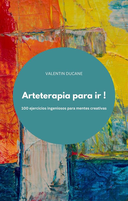 Arteterapia para ir ! 100 ejercicios ingeniosos para mentes creativas - VALENTIN DUCANE - ebook