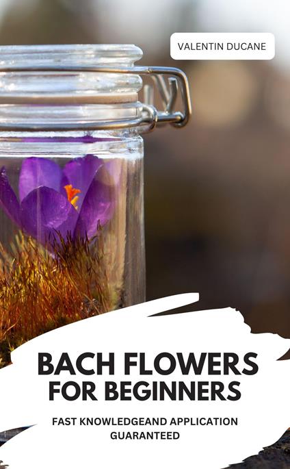 BACH FLOWERS FOR BEGINNERS – FAST KNOWLEDGE AND APPLICATION GUARANTEED
