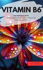 Vitamin B6 ( pyridoxine ) YOU INVISIBLE HERO Everything You Need to Know About the Forgotten Element