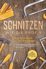 Schnitzen wie die Profis: Das Schnitzbuch für Einsteiger - Die schönsten Schnitzprojekte Schritt für Schritt erfolgreich fertigstellen - inkl. Schnitzen mit Kindern & Projekten für das ganze Jahr