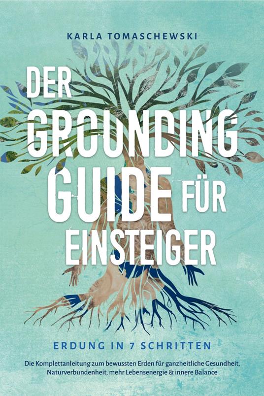 Der Grounding Guide für Einsteiger - Erdung in 7 Schritten: Die Komplettanleitung zum bewussten Erden für ganzheitliche Gesundheit, Naturverbundenheit, mehr Lebensenergie & innere Balance