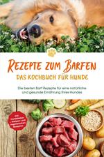 Rezepte zum Barfen - Das Kochbuch für Hunde: Die besten Barf Rezepte für eine natürliche und gesunde Ernährung Ihres Hundes - inkl. Hundekekse-, Welpen- und vegetarischen Rezepten