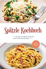 Spätzle Kochbuch: Die leckersten Spätzle Rezepte für jeden Geschmack und Anlass - inkl. Tipps, Tricks, Grundrezepten & Desserts