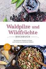 Waldpilze und Wildfrüchte Kochbuch: Die leckersten Rezepte mit Pilzen und Früchten aus heimischen Wäldern - inkl. Fingerfood, Soßen & Getränken