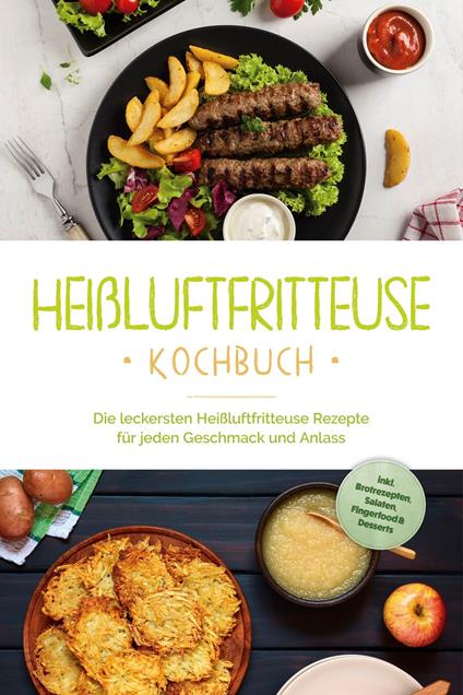 Heißluftfritteuse Kochbuch: Die leckersten Heißluftfritteuse Rezepte für jeden Geschmack und Anlass - inkl. Brotrezepten, Salaten, Fingerfood & Desserts