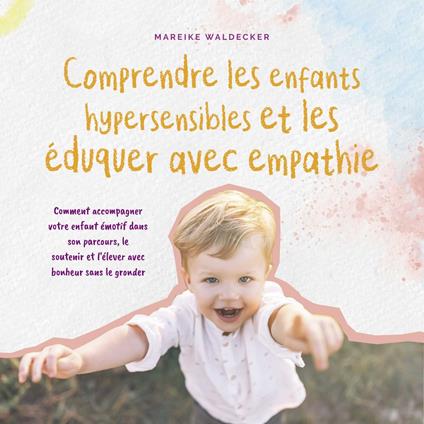 Comprendre les enfants hypersensibles et les éduquer avec empathie: Comment accompagner votre enfant émotif dans son parcours, le soutenir et l'élever avec bonheur sans le gronder