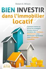 BIEN INVESTIR dans l'immobilier locatif : Comment mettre en œuvre les stratégies les plus sûres et rentables des meilleurs investisseurs pour développer rapidement votre patrimoine immobilier