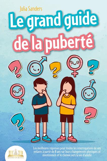 LE GRAND GUIDE DE LA PUBERTÉ: Les meilleures réponses pour toutes les interrogations de vos enfants à partir de 8 ans sur leurs changements physiques et émotionnels et le chemin vers la vie d'adulte - Julia Sanders - ebook