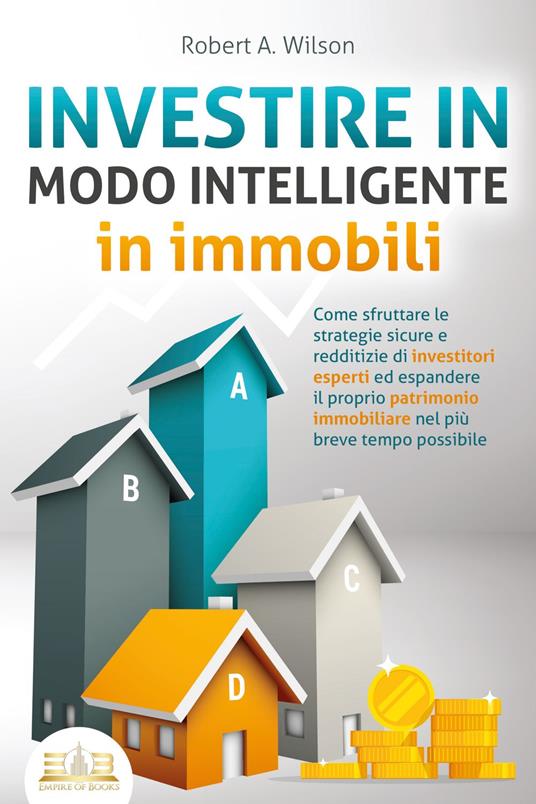 INVESTIRE IN MODO INTELLIGENTE in immobili: Come sfruttare le strategie sicure e redditizie di investitori esperti ed espandere il proprio patrimonio immobiliare nel più breve tempo possibile - Robert A. Wilson - ebook