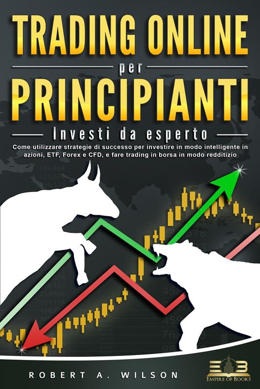TRADING ONLINE PER PRINCIPIANTI - Investi da esperto: Come utilizzare strategie di successo per investire in modo intelligente in azioni, ETF, Forex e CFD, e fare trading in borsa in modo redditizio - Robert A. Wilson - ebook