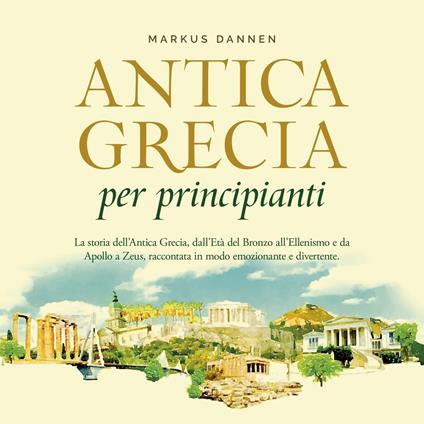 Antica Grecia per principianti: La storia dell'Antica Grecia, dall'Età del Bronzo all'Ellenismo e da Apollo a Zeus, raccontata in modo emozionante e divertente.