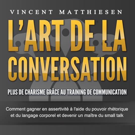 L'ART DE LA CONVERSATION - Plus de charisme grâce au training de communication: Comment gagner en assertivité à l'aide du pouvoir rhétorique et du langage corporel et devenir un maître du small talk