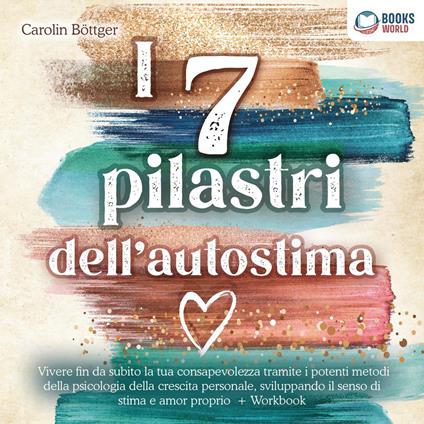 I 7 pilastri dell'autostima: Vivere fin da subito la tua consapevolezza tramite i potenti metodi della psicologia della crescita personale, sviluppando il senso di stima e amor proprio