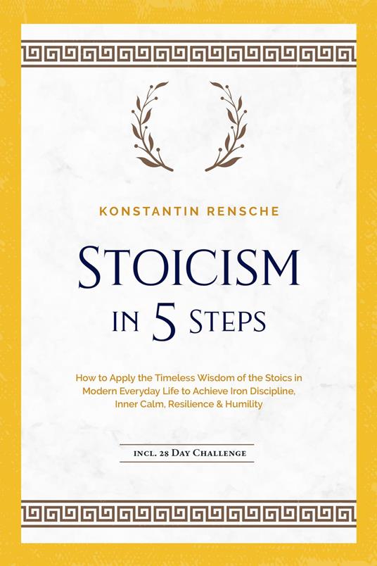 Stoicism in 5 Steps: How to Apply the Timeless Wisdom of the Stoics in Modern Everyday Life to Achieve Iron Discipline, Inner Calm, Resilience & Humility | incl. a 28-Day Challenge - Konstantin Rensche - ebook