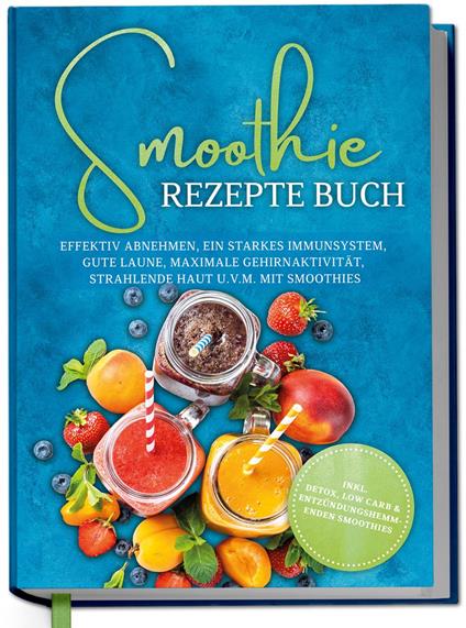 Smoothie Rezepte Buch: Effektiv Abnehmen, ein starkes Immunsystem, gute Laune, maximale Gehirnaktivität, strahlende Haut u.v.m. mit Smoothies - inkl. Detox, Low Carb & entzündungshemmenden Smoothies