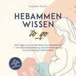 Hebammenwissen to go: Alle Fragen rund um die Geburt kurz beantwortet – von Geburtsvorbereitung und Schmerzlinderung bis zur Erholung im Wochenbett - inkl. Tipps für Entspannung und Babypflege