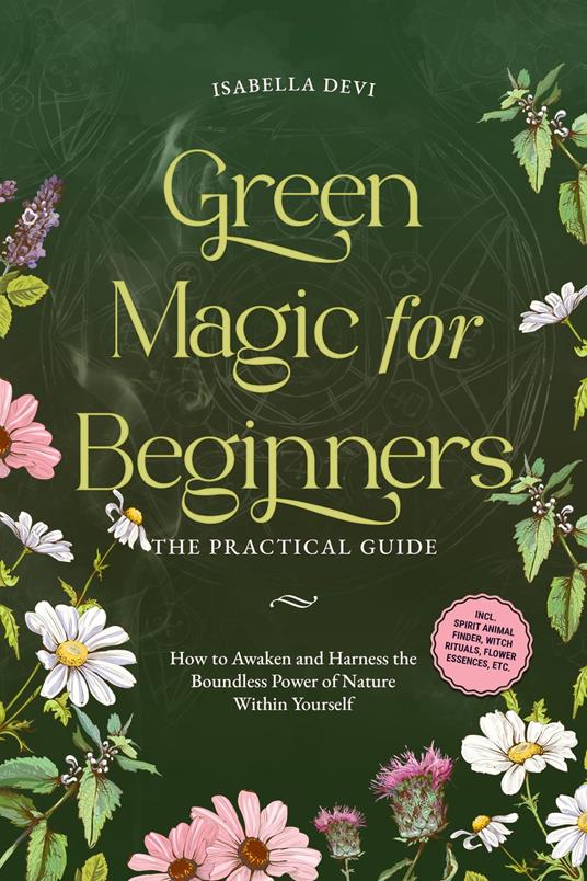 Green Magic for Beginners - The Practical Guide: How to Awaken and Harness the Boundless Power of Nature Within Yourself | incl. spirit animal finder, witch rituals, flower essences, etc.