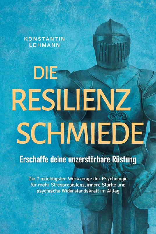Die Resilienz Schmiede – Erschaffe deine unzerstörbare Rüstung: Die 7 mächtigsten Werkzeuge der Psychologie für mehr Stressresistenz, innere Stärke und psychische Widerstandskraft im Alltag