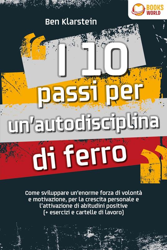 I 10 passi per un'autodisciplina di ferro: Come sviluppare un'enorme forza di volontà e motivazione, per la crescita personale e l'attivazione di abitudini positive (+ esercizi e cartelle di lavoro) - Ben Klarstein - ebook