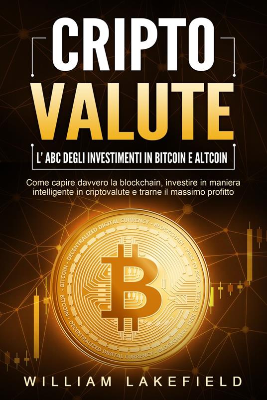 CRIPTOVALUTE - l'ABC degli investimenti in Bitcoin e Altcoin: come capire davvero la blockchain, investire in maniera intelligente in criptovalute e trarne il massimo profitto - William Lakefield - ebook