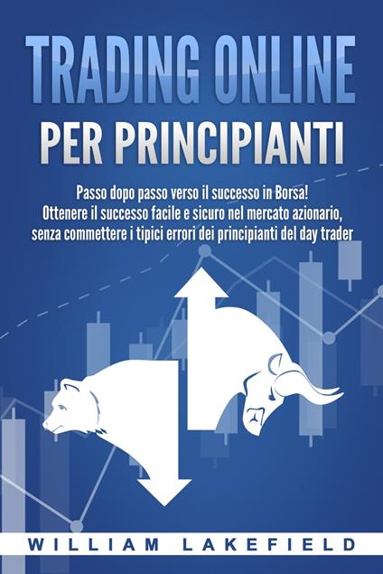 Trading online per principianti: Passo dopo passo versio il successo in Borsa! Ottenere il successo facile e sicuro nel mercato azionario, senza commettere i tipici errori die principianti del day trader - William Lakefield - ebook