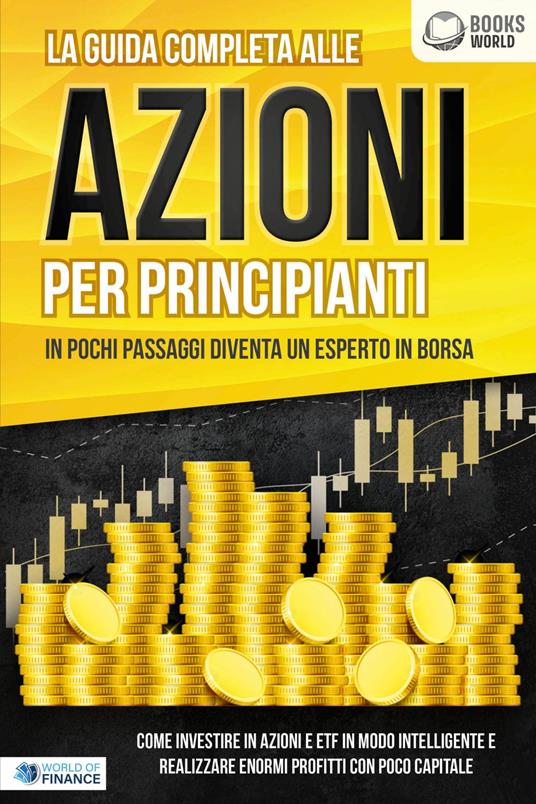 La guida completa alle AZIONI PER PRINCIPIANTI - In pochi passaggi diventa un esperto in Borsa: Come investire in Azioni e ETF in modo intelligente e realizzare enormi profitti con pochi capitali - World of Finance - ebook