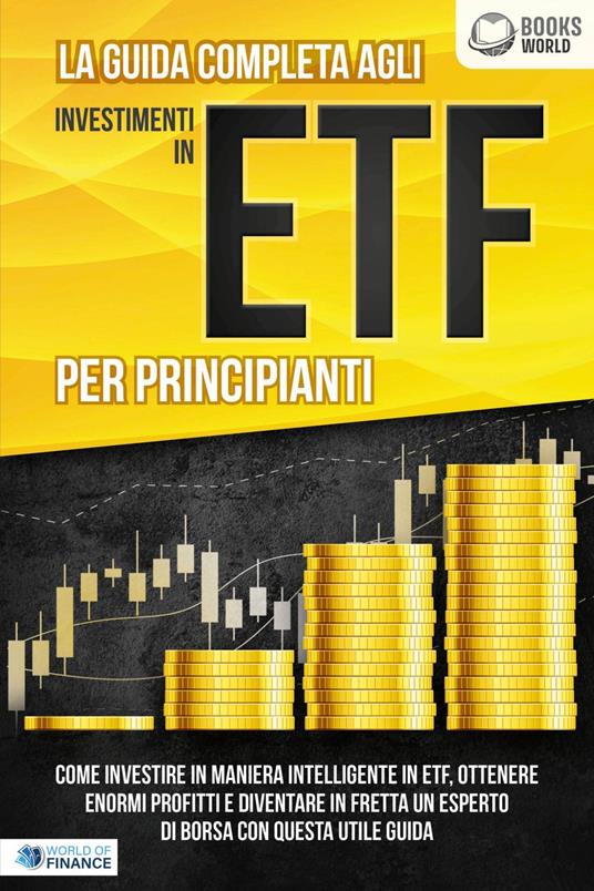 La guida completa agli investimenti in ETF PER PRINCIPIANTI: Come investire in maniera intelligente in ETF, ottenere enormi profitti e diventare in fretta un esperto di Borsa con questa utile guida - World of Finance - ebook
