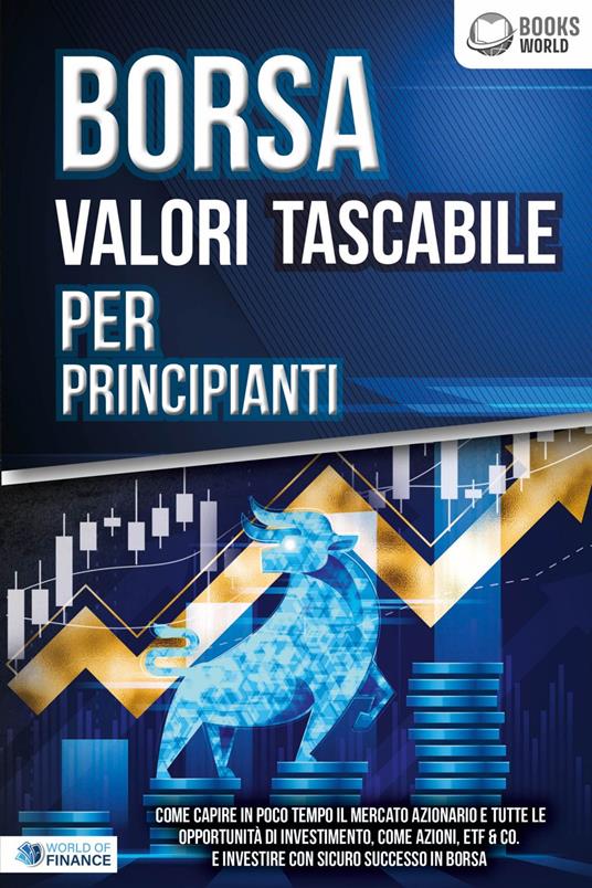 BORSA VALORI TASCABILE PER PRINCIPIANTI: Come capire in poco tempo il mercato azionario e tutte le opportunità di investimento, come Azioni, ETF & Co. e investire con sicuro successo in Borsa - World of Finance - ebook