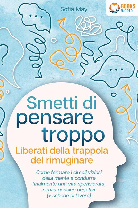 Smetti di pensare troppo - Liberati della trappola del rimuginare: Come fermare i circoli viziosi della mente e condurre finalmente una vita spensierata, senza pensieri negativi (+ schede di lavoro) - Sofia May - ebook