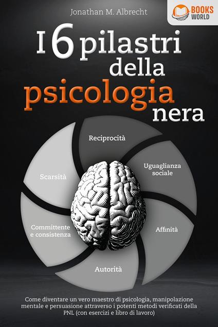 I 6 pilastri della psicologia nera: Come diventare un vero maestro di psicologia, manipolazione mentale e persuasione attraverso i potenti metodi verificati della PNL (con esercizi e libro di lavoro) - Jonathan M. Albrecht - ebook