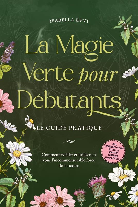 La magie verte pour débutants - Le guide pratique: Comment éveiller et utiliser en vous l'incommensurable force de la nature | incl. animaux totems, rituels de sorcière, essences florales, etc.