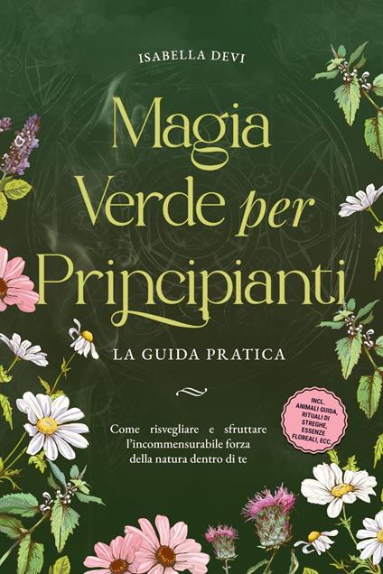 Magia verde per principianti - La guida pratica: Come risvegliare e sfruttare l'incommensurabile forza della natura dentro di te | incl. animali guida, rituali di streghe, essenze floreali, ecc. - Isabella Devi - ebook