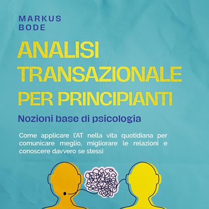 Analisi transazionale per principianti – Nozioni base di psicologia: Come applicare l'AT nella vita quotidiana per comunicare meglio, migliorare le relazioni e conoscere davvero se stessi