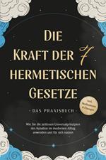 Die Kraft der 7 hermetischen Gesetze - Das Praxisbuch: Wie Sie die zeitlosen Universalprinzipien des Kybalion im modernen Alltag anwenden und für sich nutzen - inkl. Meditationen & Übungen