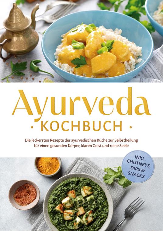 Ayurveda Kochbuch: Die leckersten Rezepte der ayurvedischen Küche zur Selbstheilung für einen gesunden Körper, klaren Geist und reine Seele - inkl. Chutneys, Dips & Snacks - Katharina Reuschke - ebook