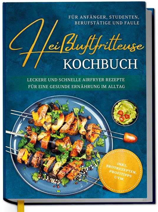 Heißluftfritteuse Kochbuch für Anfänger, Studenten, Berufstätige & Faule: Leckere und schnelle Airfryer Rezepte für eine gesunde Ernährung im Alltag - inkl. Brotrezepten, Profitipps uvm.