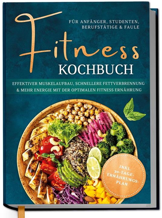 Fitness Kochbuch für Anfänger, Studenten, Berufstätige & Faule: Effektiver Muskelaufbau, schnellere Fettverbrennung und mehr Energie mit der optimalen Fitness Ernährung - inkl. 30-Tage-Ernährungsplan