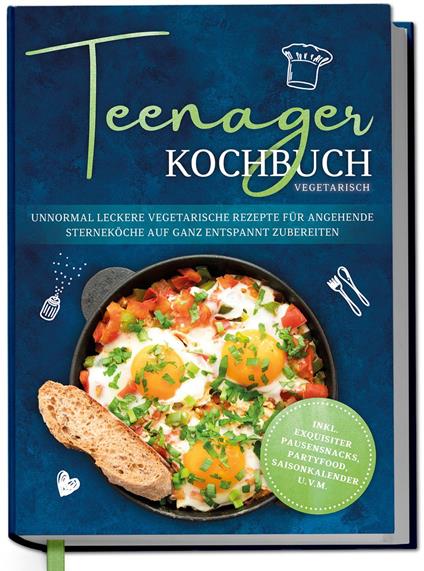 Teenager Kochbuch vegetarisch: Unnormal leckere vegetarische Rezepte für angehende Sterneköche auf ganz entspannt zubereiten - inkl. exquisiter Pausensnacks, Partyfood, Saisonkalender u.v.m.