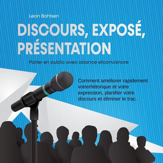 Discours, exposé, présentation: Parler en public avec aisance etconvaincre - Comment améliorer rapidement votrerhétorique et votre expression, planifier votre discours et éliminer le trac