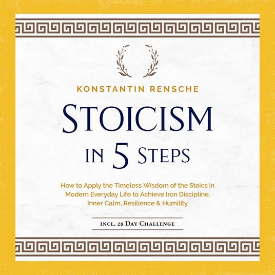 Stoicism in 5 Steps: How to Apply the Timeless Wisdom of the Stoics in Modern Everyday Life to Achieve Iron Discipline, Inner Calm, Resilience & Humility