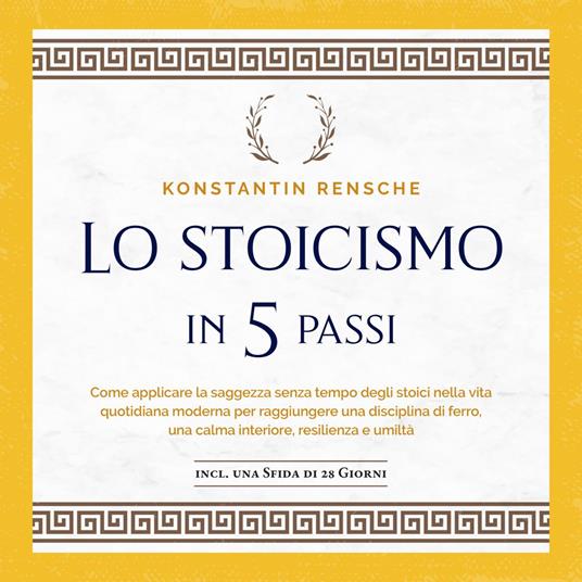 Lo stoicismo in 5 passi: Come applicare la saggezza senza tempo degli stoici nella vita quotidiana moderna per raggiungere una disciplina di ferro, una calma interiore, resilienza e umiltà