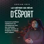 Le métier de rêve d'ESport: Comment améliorer rapidement vos compétences avec des méthodes simples, devenir un Progamer et percer dans l'eSport