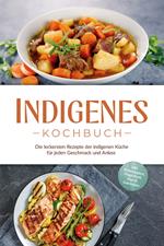 Indigenes Kochbuch: Die leckersten Rezepte der indigenen Küche für jeden Geschmack und Anlass - inkl. Brotrezepten, Fingerfood, Dips & Getränken