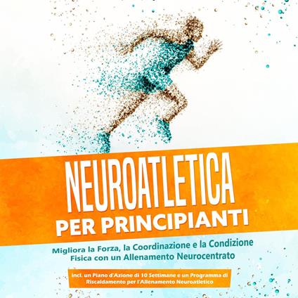 Neuroatletica per Principianti: Migliora la Forza, la Coordinazione e la Condizione Fisica con un Allenamento Neurocentrato – Incluso un Piano d'Azione di 10 Settimane e un Programma di Riscaldamento per l'Allenamento Neuroatletico