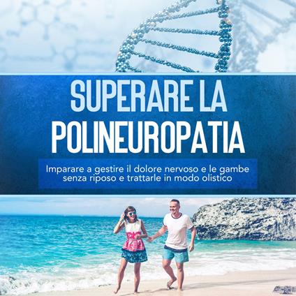Superare la polineuropatia: Imparare a gestire il dolore nervoso e le gambe senza riposo e trattarle in modo olistico