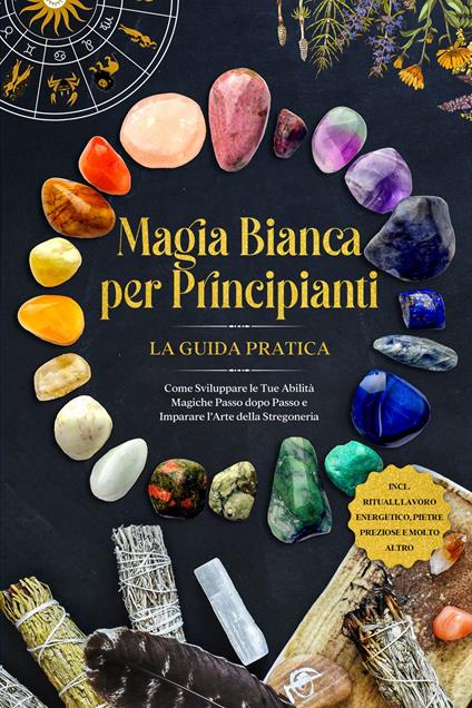 Magia Bianca per Principianti – La Guida Pratica: Come Sviluppare le Tue Abilità Magiche Passo dopo Passo e Imparare l'Arte della Stregoneria – inclusi Rituali, Lavoro Energetico, Pietre Preziose e Molto Altro. - Aja Devi - ebook