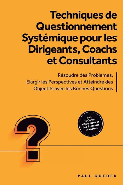 Techniques de Questionnement Systémique pour les Dirigeants, Coachs et Consultants : Résoudre des Problèmes, Élargir les Perspectives et Atteindre des Objectifs avec les Bonnes Questions - Inclut le Cahier d'Exercices et des Exemples Pratiques